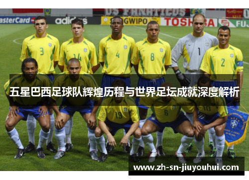 五星巴西足球队辉煌历程与世界足坛成就深度解析