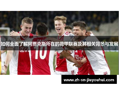 如何全面了解阿贾克斯所在的荷甲联赛及其相关背景与发展
