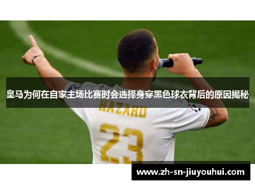 皇马为何在自家主场比赛时会选择身穿黑色球衣背后的原因揭秘