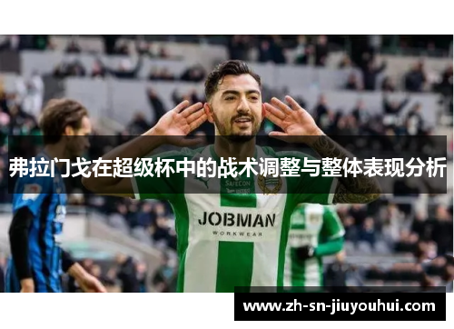 弗拉门戈在超级杯中的战术调整与整体表现分析 弗拉门戈在超级杯中的战术调整与整体表现分析