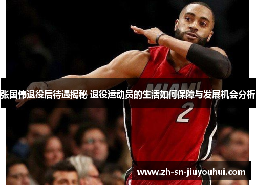 张国伟退役后待遇揭秘 退役运动员的生活如何保障与发展机会分析 张国伟退役后待遇揭秘 退役运动员的生活如何保障与发展机会分析