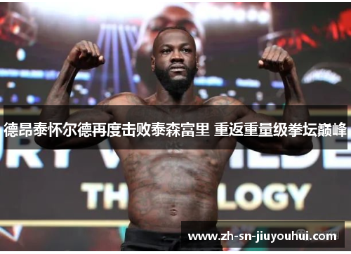 德昂泰怀尔德再度击败泰森富里 重返重量级拳坛巅峰 德昂泰怀尔德再度击败泰森富里 重返重量级拳坛巅峰