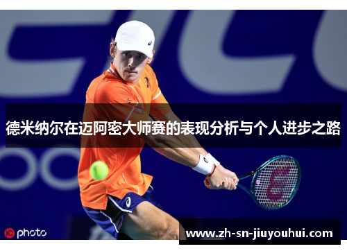 德米纳尔在迈阿密大师赛的表现分析与个人进步之路 德米纳尔在迈阿密大师赛的表现分析与个人进步之路