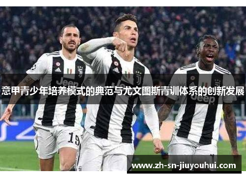 意甲青少年培养模式的典范与尤文图斯青训体系的创新发展 意甲青少年培养模式的典范与尤文图斯青训体系的创新发展