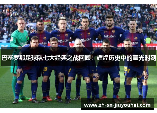 巴塞罗那足球队七大经典之战回顾:辉煌历史中的高光时刻 巴塞罗那足球队七大经典之战回顾:辉煌历史中的高光时刻