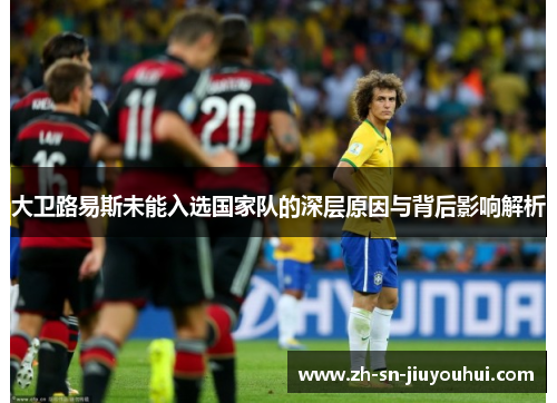 大卫路易斯未能入选国家队的深层原因与背后影响解析 大卫路易斯未能入选国家队的深层原因与背后影响解析