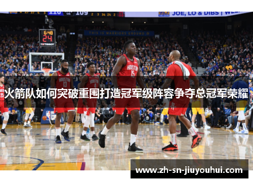 火箭队如何突破重围打造冠军级阵容争夺总冠军荣耀