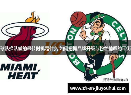 球队换队徽的最佳时机是什么 如何把握品牌升级与粉丝情感的平衡