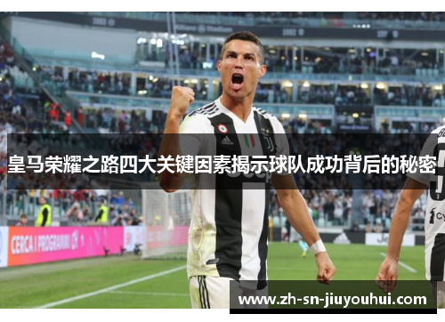 皇马荣耀之路四大关键因素揭示球队成功背后的秘密 皇马荣耀之路四大关键因素揭示球队成功背后的秘密