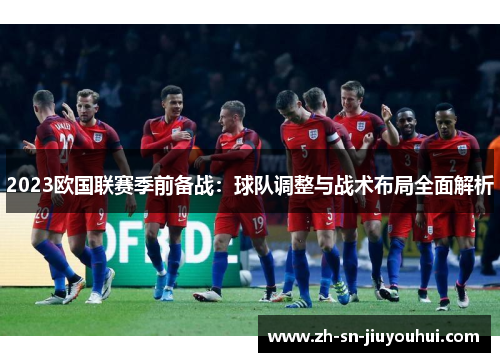 2023欧国联赛季前备战：球队调整与战术布局全面解析