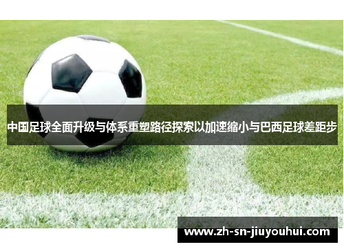 中国足球全面升级与体系重塑路径探索以加速缩小与巴西足球差距步