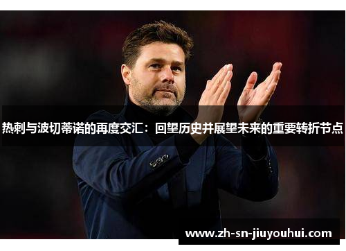 热刺与波切蒂诺的再度交汇:回望历史并展望未来的重要转折节点 热刺与波切蒂诺的再度交汇:回望历史并展望未来的重要转折节点