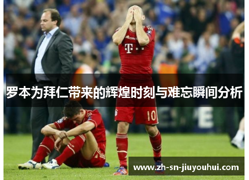 罗本为拜仁带来的辉煌时刻与难忘瞬间分析 罗本为拜仁带来的辉煌时刻与难忘瞬间分析