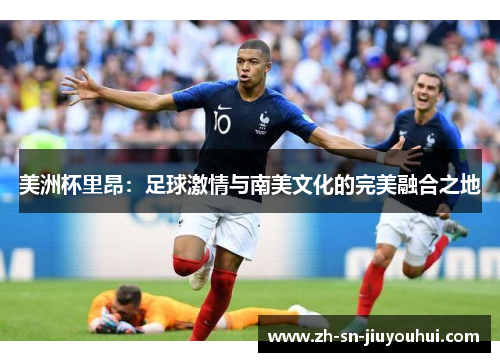 美洲杯里昂：足球激情与南美文化的完美融合之地