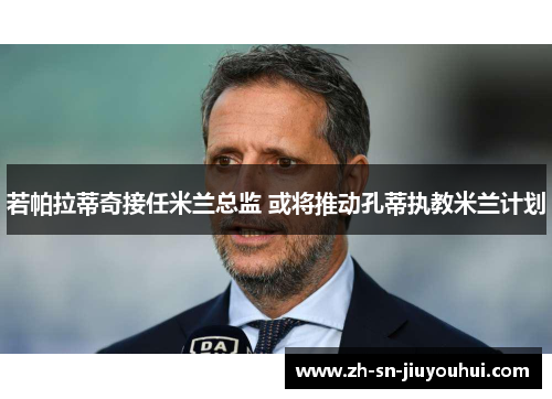 若帕拉蒂奇接任米兰总监 或将推动孔蒂执教米兰计划