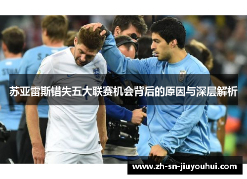 苏亚雷斯错失五大联赛机会背后的原因与深层解析 苏亚雷斯错失五大联赛机会背后的原因与深层解析