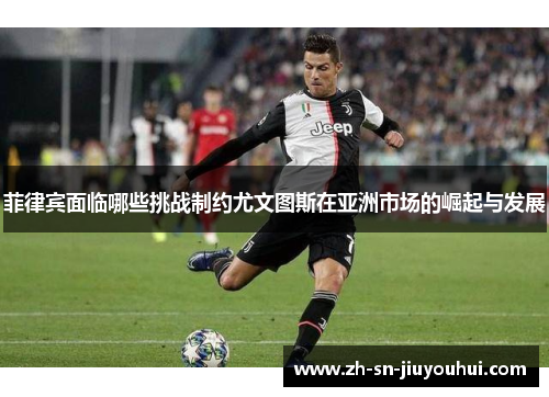 菲律宾面临哪些挑战制约尤文图斯在亚洲市场的崛起与发展