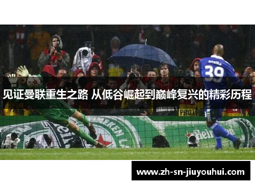 见证曼联重生之路 从低谷崛起到巅峰复兴的精彩历程 见证曼联重生之路 从低谷崛起到巅峰复兴的精彩历程