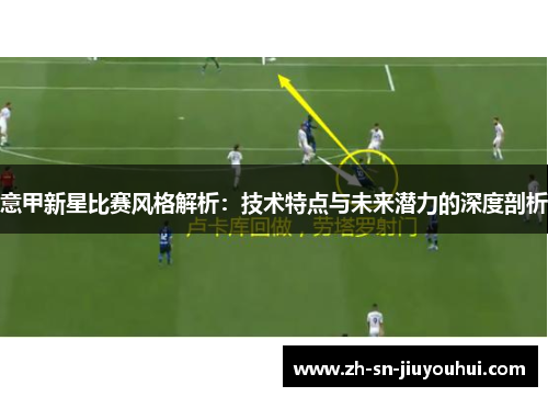 意甲新星比赛风格解析：技术特点与未来潜力的深度剖析