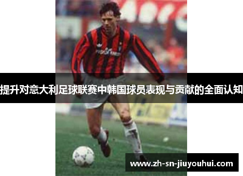 提升对意大利足球联赛中韩国球员表现与贡献的全面认知
