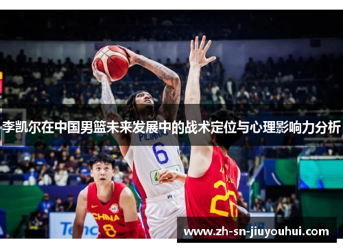 李凯尔在中国男篮未来发展中的战术定位与心理影响力分析