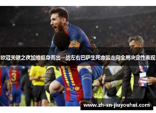欧冠关键之夜加维挺身而出一战左右巴萨生死命运走向全局决定性表现 欧冠关键之夜加维挺身而出一战左右巴萨生死命运走向全局决定性表现