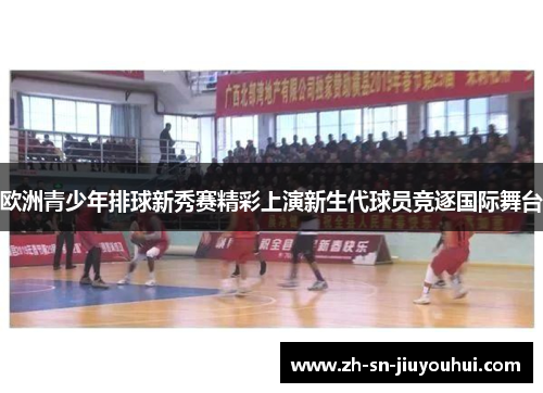欧洲青少年排球新秀赛精彩上演新生代球员竞逐国际舞台