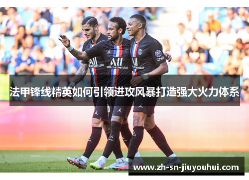 法甲锋线精英如何引领进攻风暴打造强大火力体系