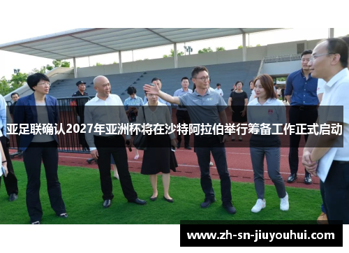 亚足联确认2027年亚洲杯将在沙特阿拉伯举行筹备工作正式启动