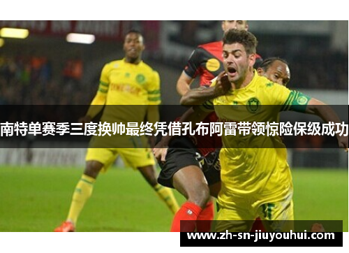 南特单赛季三度换帅最终凭借孔布阿雷带领惊险保级成功