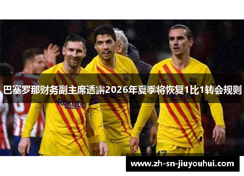 巴塞罗那财务副主席透露2026年夏季将恢复1比1转会规则