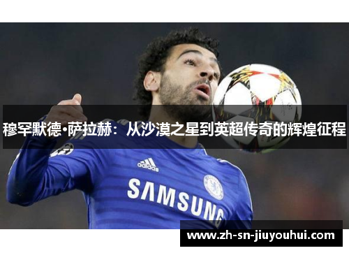 穆罕默德·萨拉赫:从沙漠之星到英超传奇的辉煌征程 穆罕默德·萨拉赫:从沙漠之星到英超传奇的辉煌征程