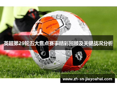 英超第29轮五大焦点赛事精彩回顾及关键战况分析