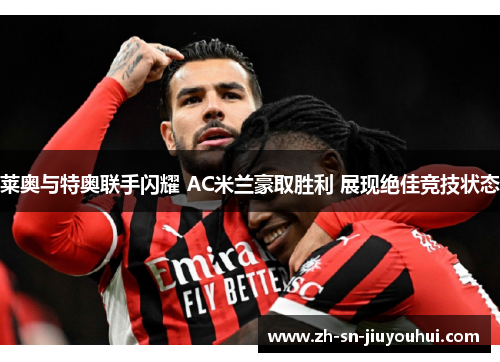 莱奥与特奥联手闪耀 AC米兰豪取胜利 展现绝佳竞技状态