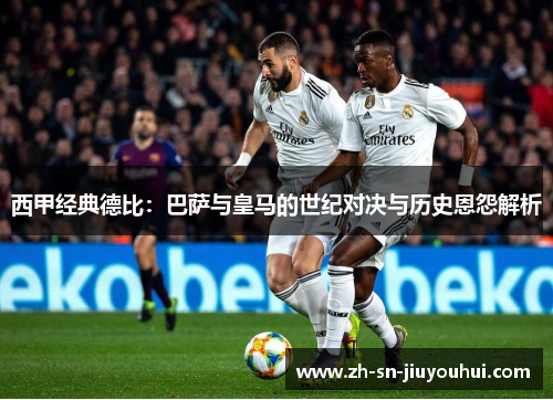 西甲经典德比：巴萨与皇马的世纪对决与历史恩怨解析