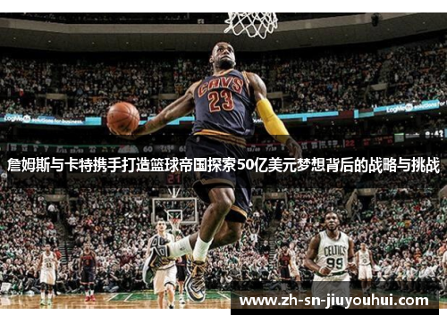詹姆斯与卡特携手打造篮球帝国探索50亿美元梦想背后的战略与挑战