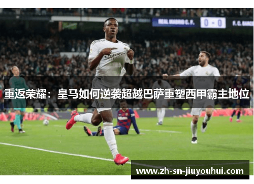 重返荣耀:皇马如何逆袭超越巴萨重塑西甲霸主地位 重返荣耀:皇马如何逆袭超越巴萨重塑西甲霸主地位