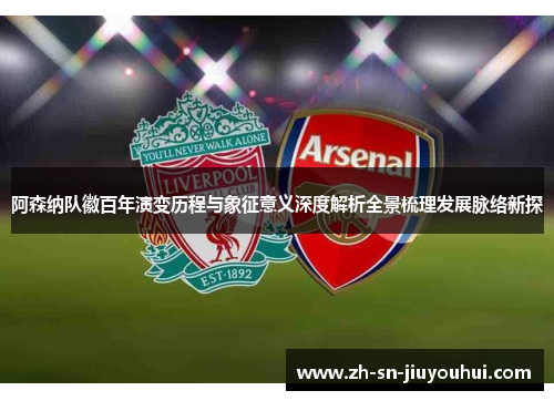 阿森纳队徽百年演变历程与象征意义深度解析全景梳理发展脉络新探