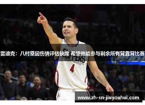 雷迪克:八村塁因伤情评估缺席 希望他能参与剩余所有背靠背比赛 雷迪克:八村塁因伤情评估缺席 希望他能参与剩余所有背靠背比赛
