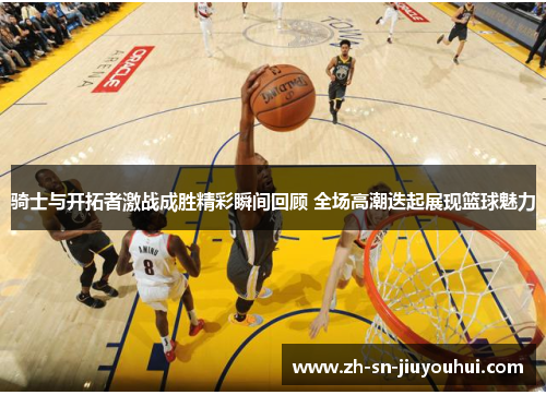 骑士与开拓者激战成胜精彩瞬间回顾 全场高潮迭起展现篮球魅力
