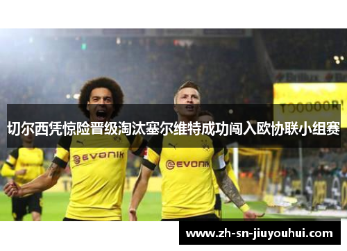 切尔西凭惊险晋级淘汰塞尔维特成功闯入欧协联小组赛 切尔西凭惊险晋级淘汰塞尔维特成功闯入欧协联小组赛