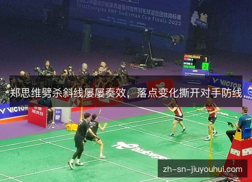 郑思维劈杀斜线屡屡奏效，落点变化撕开对手防线