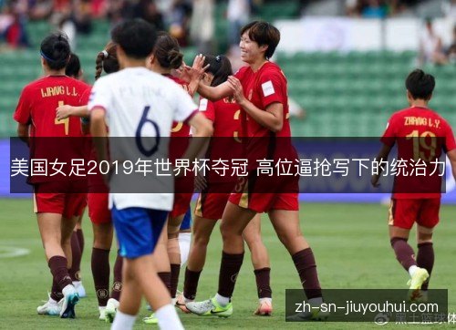美国女足2019年世界杯夺冠 高位逼抢写下的统治力